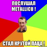 Послушал Metallicu ! Стал крутой паца !