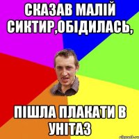 Сказав малій сиктир,обідилась, пішла плакати в унітаз