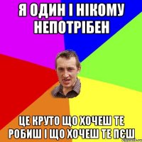 я один і нікому непотрібен це круто що хочеш те робиш і що хочеш те пєш