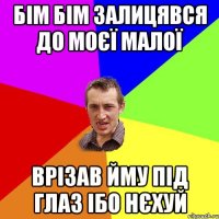 БІМ БІМ ЗАЛИЦЯВСЯ ДО МОЄЇ МАЛОЇ ВРІЗАВ ЙМУ ПІД ГЛАЗ ІБО НЄХУЙ