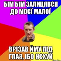 БІМ БІМ ЗАЛИЦЯВСЯ ДО МОЄЇ МАЛОЇ ВРІЗАВ ЙМУ ПІД ГЛАЗ, ІБО НЄХУЙ