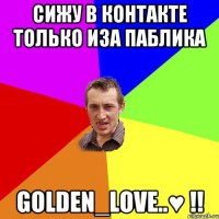 сижу в контакте только иза паблика Golden_Love..♥ !!