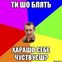 ти шо блять харашо себе чуствуєш?