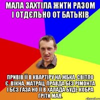 мала захтіла жити разом і отдєльно от батьків привів її в квартіру на ЖБКа. світло є, вікна, матрац. правда без рімонта і бєз газа но її в халада буде кобра гріти мая.