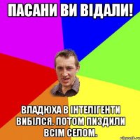 Пасани ви відали! Владюха в інтелігенти вибілся. Потом пиздили всім селом.