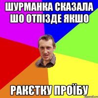 шурманка сказала шо отпізде якшо ракєтку проїбу