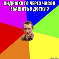 Андрюха го через часок ебашить у дотку ? 