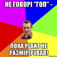 Не говорі "Гоп" - пока Plant не размірірував!