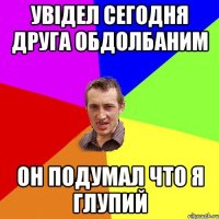 Увідел сегодня друга обдолбаним он подумал что я ГЛупий