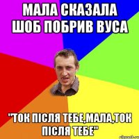 мала сказала шоб побрив вуса "ток після тебе,мала,ток після тебе"