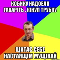 кобику надоело гаваріть , кінул трубку Щитає себе настаящім мущінай