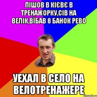 Пішов в Кієвє в тренажорку,сів на велік,вїбав 8 банок рево уехал в село на велотренажере