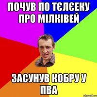 ПОЧУВ ПО ТЄЛЄЕКУ ПРО МІЛКІВЕЙ ЗАСУНУВ КОБРУ У ПВА