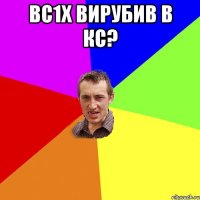 вс1х вирубив в КС? 