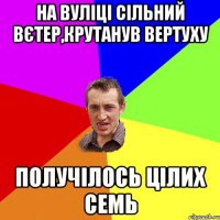 на вуліці сільний вєтер,крутанув вертуху получілось цілих семь