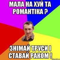 Мала на хуй та романтіка ? Знімай труси і ставай раком !