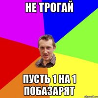 Не трогай пусть 1 на 1 побазарят