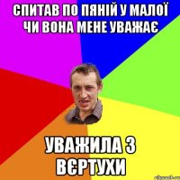 СПИТАВ ПО ПЯНІЙ У МАЛОЇ ЧИ ВОНА МЕНЕ УВАЖАЄ УВАЖИЛА З ВЄРТУХИ