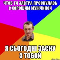 чтоб ти завтра проснулась с хорошим мужчиной я сьогодні засну з тобой