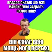 Владос сказав шо еслі Манойленко задасть самостійну Він узнає всю мощь його вєртухі