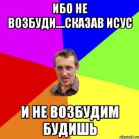 ИБО НЕ ВОЗБУДИ....СКАЗАВ ИСУС И НЕ ВОЗБУДИМ БУДИШЬ