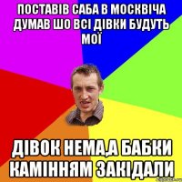 поставів саба в москвіча думав шо всі дівки будуть мої дівок нема,а бабки камінням закідали