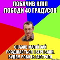 побачив кліп лободи 40 градусов сказав малій хай роздівається і бере баян. будем робить гастролі