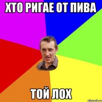 Хто ригае от пива Той лох