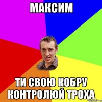 максим ти свою кобру контролюй троха