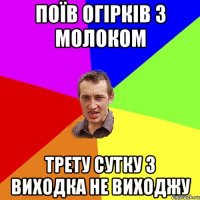 Поїв огірків з молоком Трету сутку з виходка не виходжу