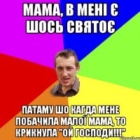 Мама, в мені є шось святоє Патаму шо кагда мене побачила малої мама, то крикнула "ОЙ ГОСПОДИ!!!"