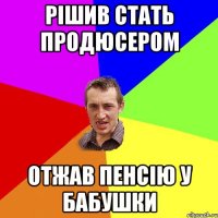 Рішив стать продюсером отжав пенсію у бабушки