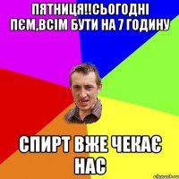 Пятниця!!сьогодні пєм,всім бути на 7 годину спирт вже чекає нас