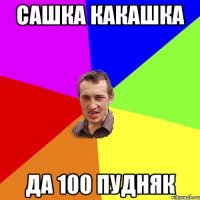 Сашка какашка Да 100 пудняк