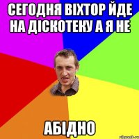 сегодня вiхтор йде на дiскотеку а я не абiдно