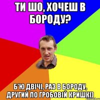 ти шо, хочеш в бороду? б'ю двічі, раз в бороду, другий по гробовій кришкі)