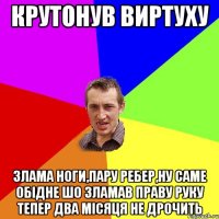 крутонув виртуху злама ноги,пару ребер,ну саме обiдне шо зламав праву руку тепер два мiсяця не дрочить