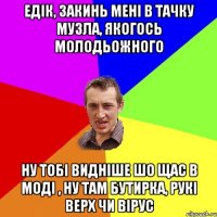 Едік, закинь мені в тачку музла, якогось молодьожного Ну тобі видніше шо щас в моді , ну там Бутирка, Рукі Верх чи Вірус