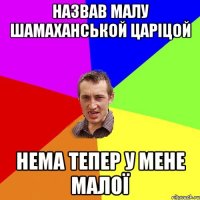 назвав малу Шамаханськой Царіцой Нема тепер у мене малої