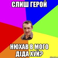 Слиш герой Нюхав в мого діда хуй?