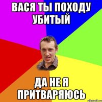 вася ты походу убитый да не я притваряюсь