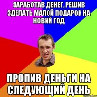 заработав денег, решив зделать малой подарок на новий год пропив деньги на следующий день