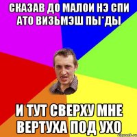 Сказав до малои нэ спи ато визьмэш пы*ды И тут сверху мне вертуха под ухо