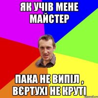 Як учів мене майстер пака не випіл , вєртухі не круті