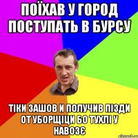 поїхав у город поступать в бурсу тіки зашов и получив пізди от уборщіци бо тухлі у навозє