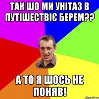 Так шо ми унітаз в путішествіє берем?? А то я шось не поняв!