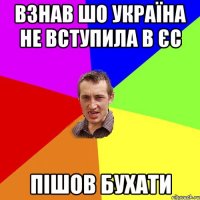 Взнав шо Україна не вступила в ЄС Пішов бухати