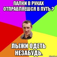 Палки в руках отправляешся в путь ? Лыжи одеть незабудь.