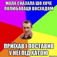 Мала сказала шо хоче полюбоваця восходом приїхав і поставив у неї під хатою