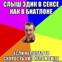 Слыш эдик в сексе как в биатлоне если не попал то скорость ужэ непоможэт